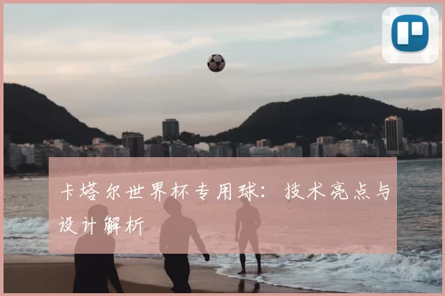 卡塔尔世界杯专用球：技术亮点与设计解析