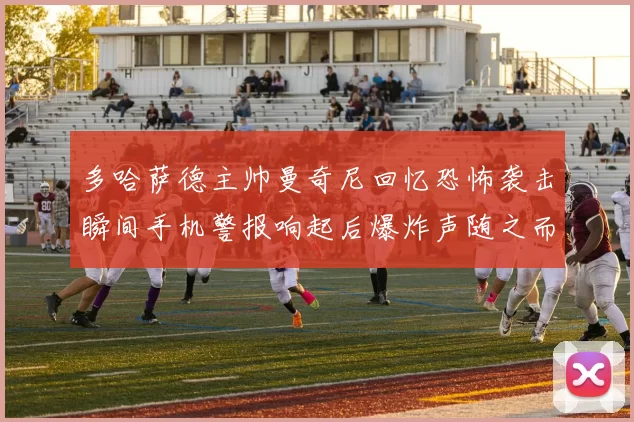 多哈萨德主帅曼奇尼回忆恐怖袭击瞬间手机警报响起后爆炸声随之而来