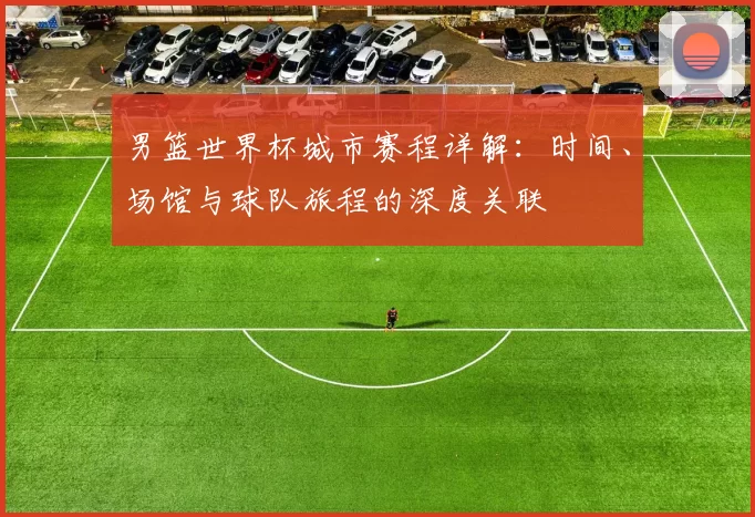 男篮世界杯城市赛程详解：时间、场馆与球队旅程的深度关联