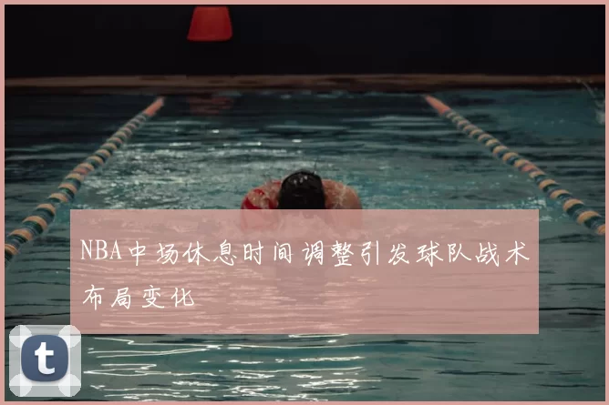 NBA中场休息时间调整引发球队战术布局变化