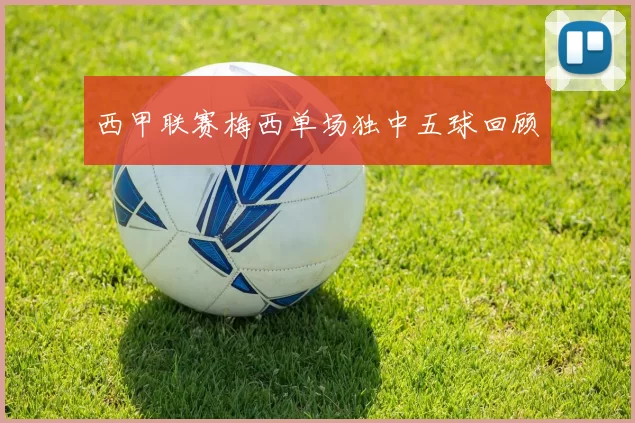 西甲联赛梅西单场独中五球回顾