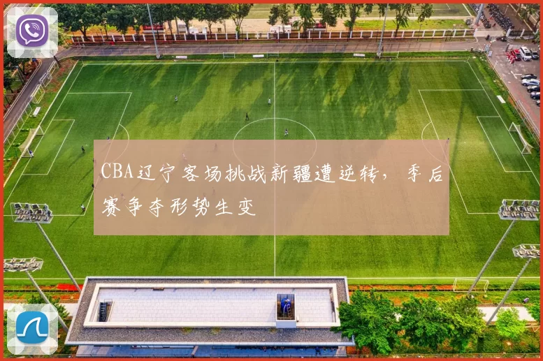 CBA辽宁客场挑战新疆遭逆转，季后赛争夺形势生变
