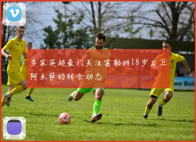 多家英超豪门关注富勒姆18岁后卫阿米萨的转会动态