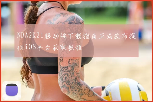 NBA2K21移动端下载指南正式发布提供iOS平台获取教程