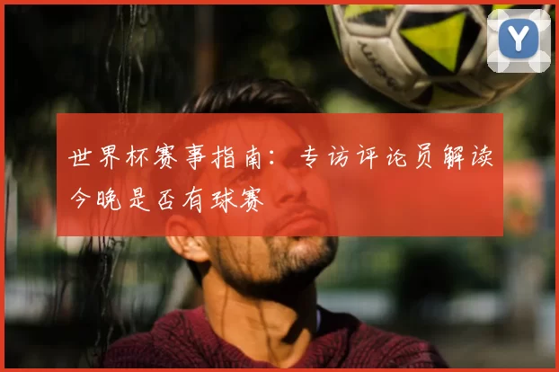 世界杯赛事指南：专访评论员解读今晚是否有球赛