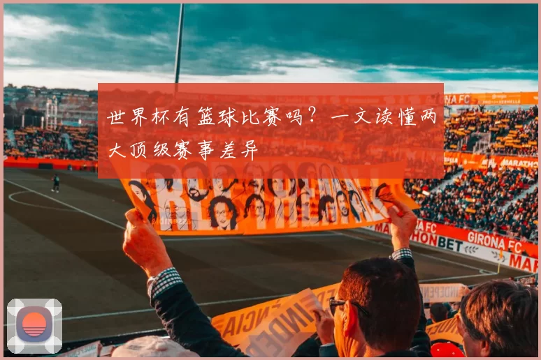 世界杯有篮球比赛吗？一文读懂两大顶级赛事差异