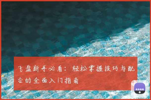 飞盘新手必看：轻松掌握技巧与配合的全面入门指南