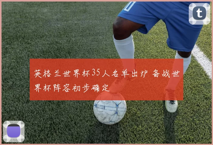 英格兰世界杯35人名单出炉 备战世界杯阵容初步确定