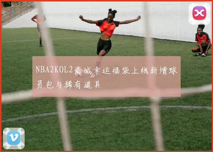 NBA2KOL2商城幸运福袋上线新增球员包与稀有道具