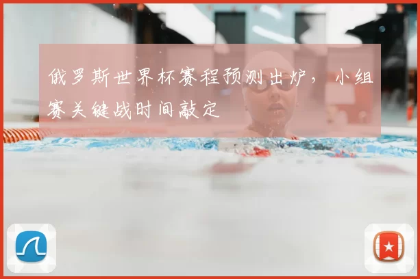 俄罗斯世界杯赛程预测出炉，小组赛关键战时间敲定