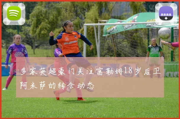 多家英超豪门关注富勒姆18岁后卫阿米萨的转会动态