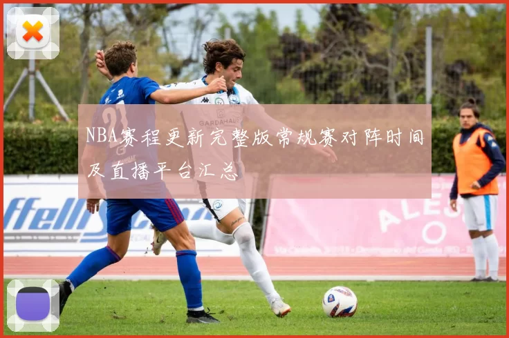 NBA赛程更新完整版常规赛对阵时间及直播平台汇总