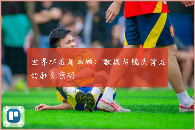 世界杯名局回顾:数据与镜头背后的胜负密码