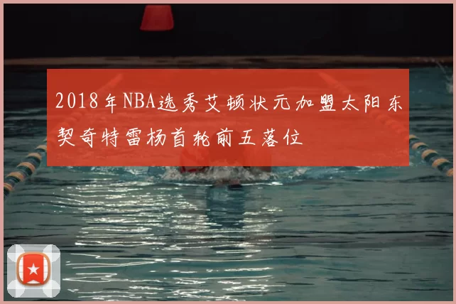 2018年NBA选秀艾顿状元加盟太阳东契奇特雷杨首轮前五落位