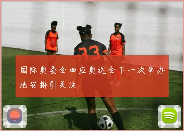 国际奥委会回应奥运会下一次举办地安排引关注