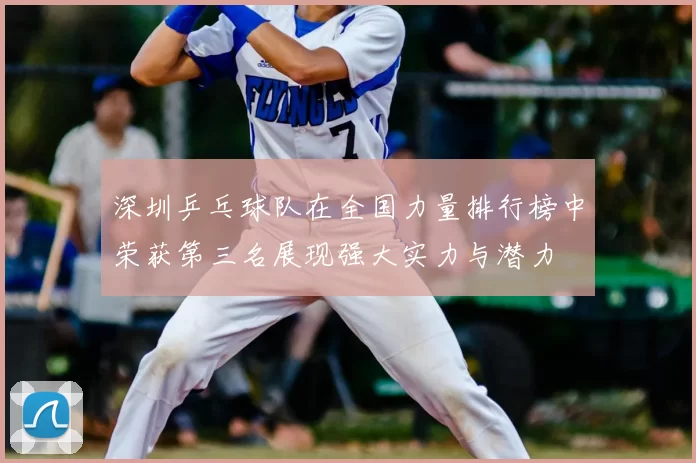 深圳乒乓球队在全国力量排行榜中荣获第三名展现强大实力与潜力