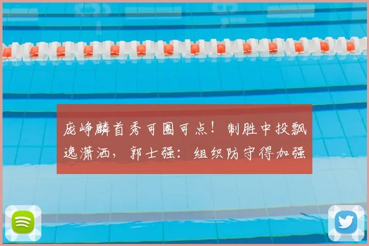 庞峥麟首秀可圈可点！制胜中投飘逸潇洒，郭士强：组织防守得加强