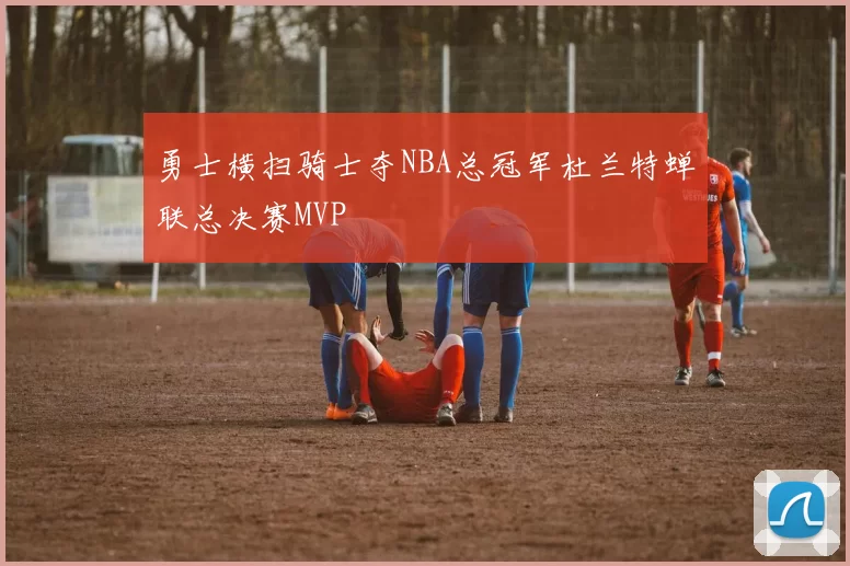 勇士横扫骑士夺NBA总冠军杜兰特蝉联总决赛MVP