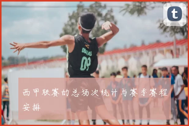 西甲联赛的总场次统计与赛季赛程安排