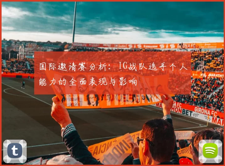 国际邀请赛分析：IG战队选手个人能力的全面表现与影响