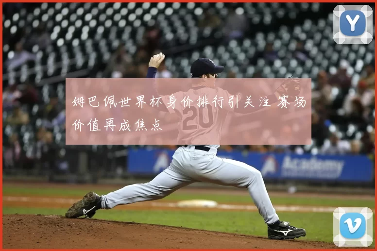 姆巴佩世界杯身价排行引关注 赛场价值再成焦点
