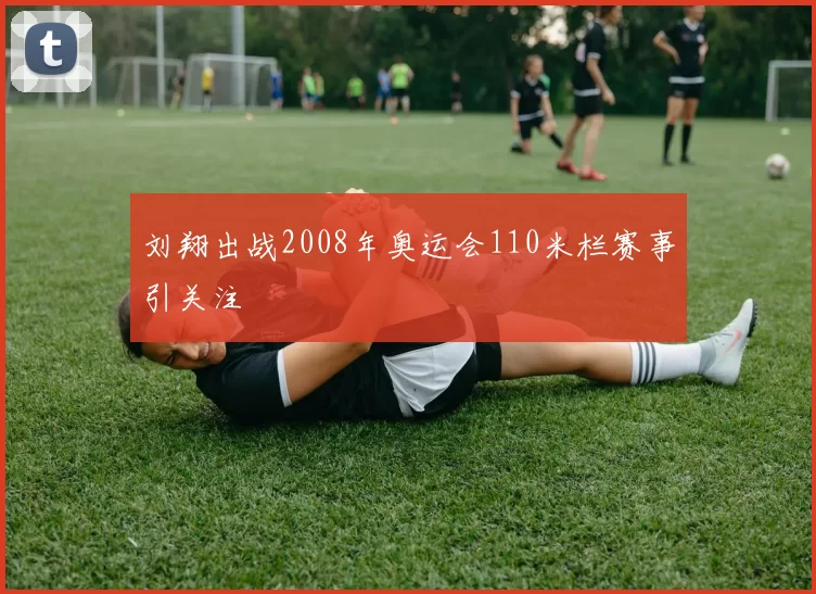 刘翔出战2008年奥运会110米栏赛事引关注