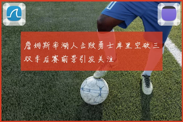 詹姆斯率湖人击败勇士库里空砍三双季后赛前景引发关注
