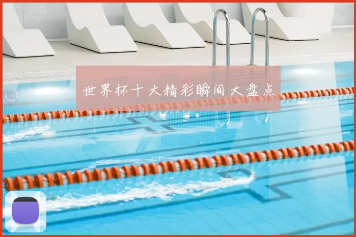 世界杯十大精彩瞬间大盘点
