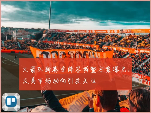 火箭队新赛季阵容调整方案曝光，交易市场动向引发关注