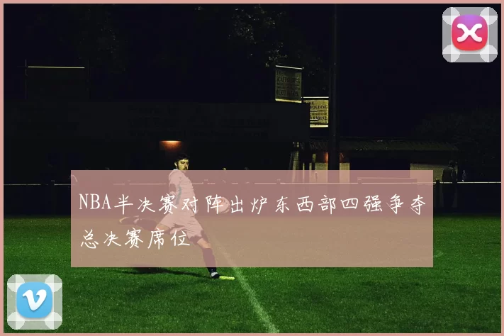NBA半决赛对阵出炉东西部四强争夺总决赛席位