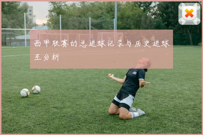 西甲联赛的总进球记录与历史进球王分析