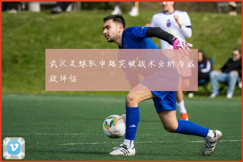 武汉足球队中路突破战术分析与成效评估