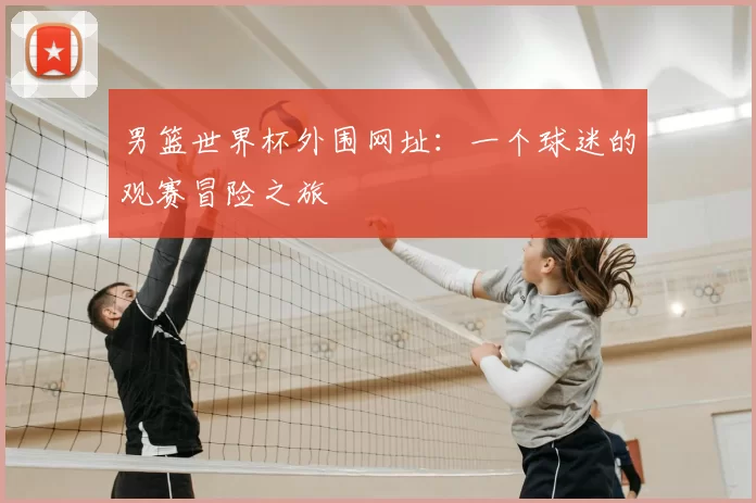 男篮世界杯外围网址：一个球迷的观赛冒险之旅