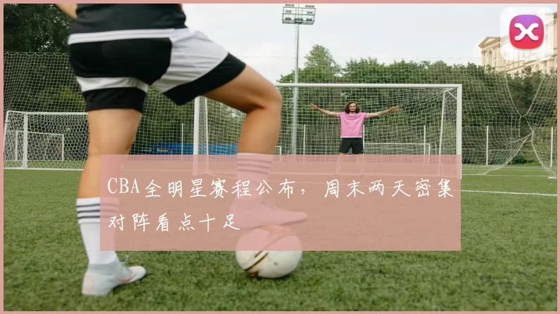 CBA全明星赛程公布，周末两天密集对阵看点十足