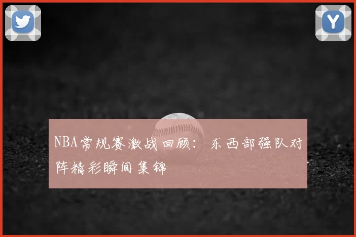 NBA常规赛激战回顾：东西部强队对阵精彩瞬间集锦
