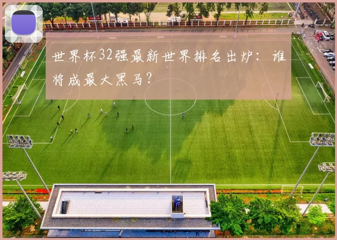 世界杯32强最新世界排名出炉:谁将成最大黑马?