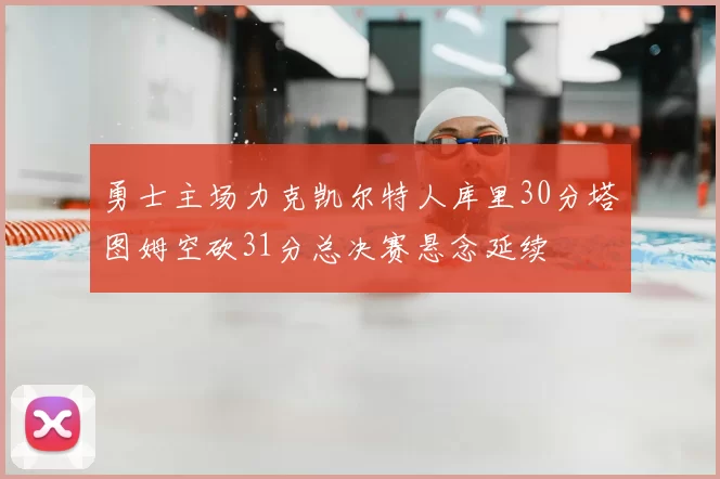 勇士主场力克凯尔特人库里30分塔图姆空砍31分总决赛悬念延续