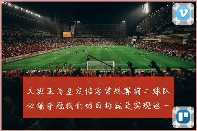文班亚马坚定信念常规赛前二球队必能夺冠我们的目标就是实现这一伟大梦想