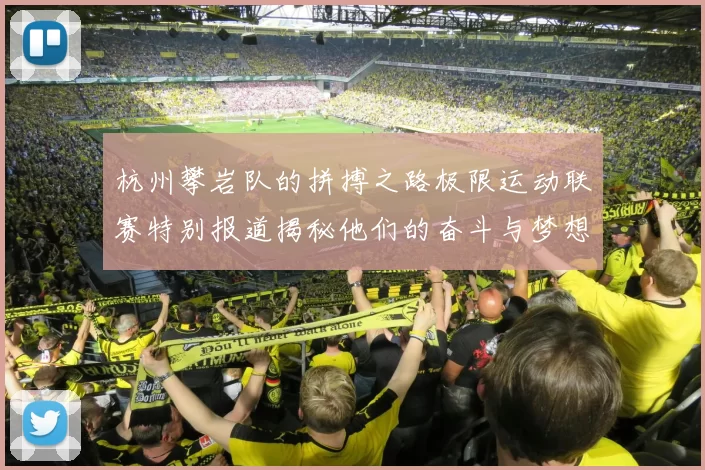 杭州攀岩队的拼搏之路极限运动联赛特别报道揭秘他们的奋斗与梦想