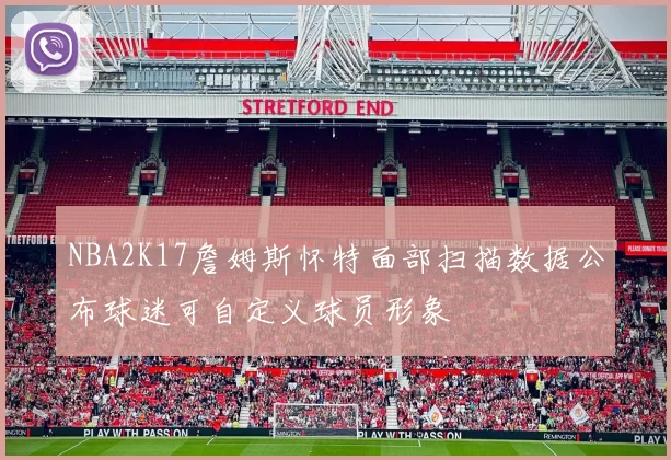 NBA2K17詹姆斯怀特面部扫描数据公布球迷可自定义球员形象