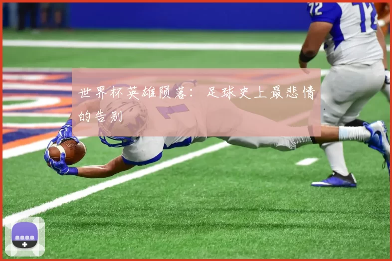 世界杯英雄陨落:足球史上最悲情的告别