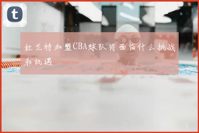 杜兰特加盟CBA球队将面临什么挑战和机遇