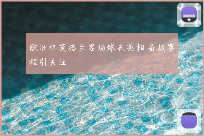 欧洲杯英格兰客场球衣亮相 备战赛程引关注