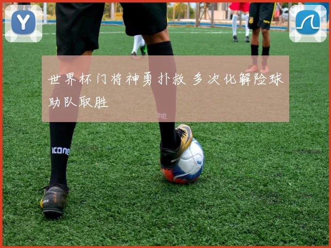 世界杯门将神勇扑救 多次化解险球助队取胜