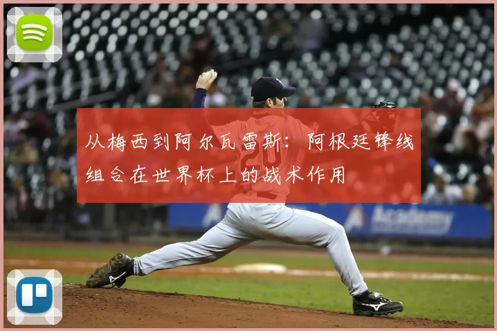 从梅西到阿尔瓦雷斯：阿根廷锋线组合在世界杯上的战术作用