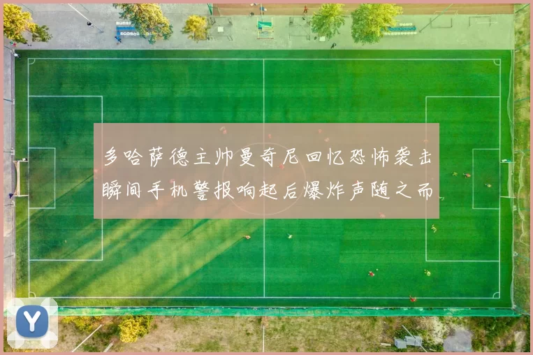 多哈萨德主帅曼奇尼回忆恐怖袭击瞬间手机警报响起后爆炸声随之而来