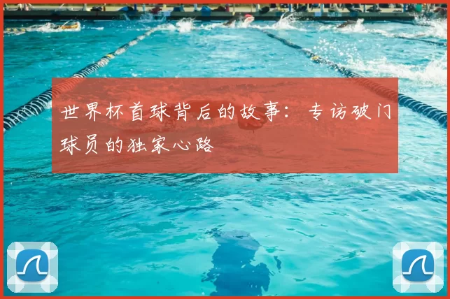 世界杯首球背后的故事：专访破门球员的独家心路