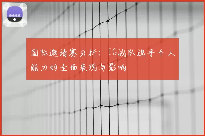 国际邀请赛分析：IG战队选手个人能力的全面表现与影响