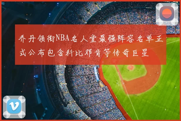 乔丹领衔NBA名人堂最强阵容名单正式公布包含科比邓肯等传奇巨星