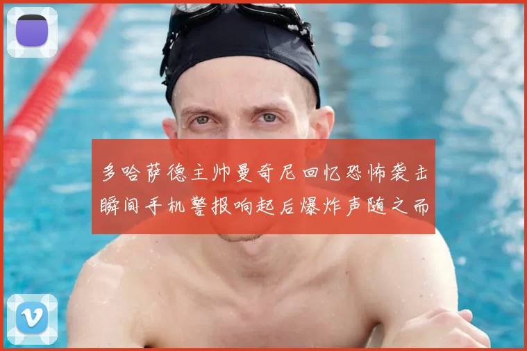 多哈萨德主帅曼奇尼回忆恐怖袭击瞬间手机警报响起后爆炸声随之而来